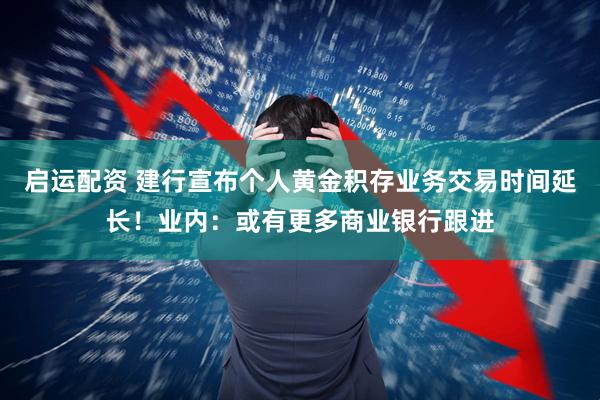 启运配资 建行宣布个人黄金积存业务交易时间延长！业内：或有更多商业银行跟进