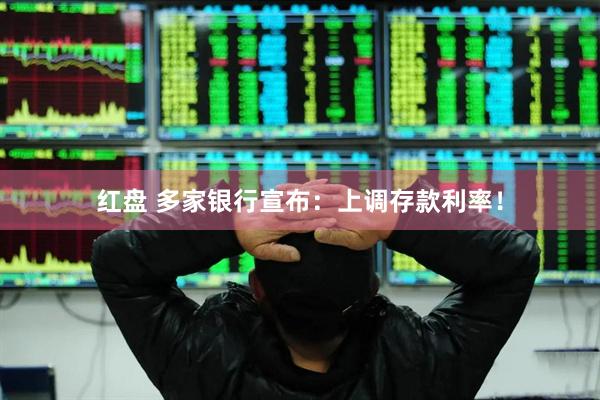 红盘 多家银行宣布：上调存款利率！