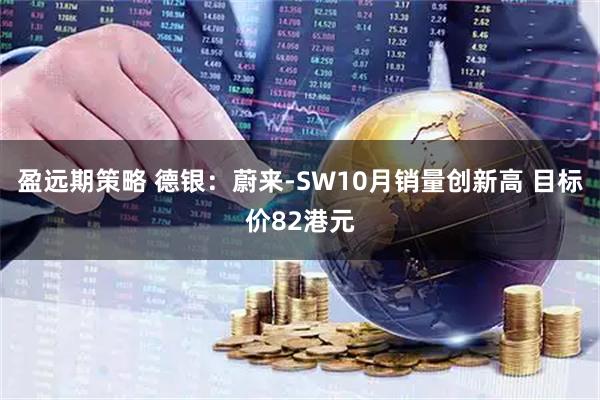 盈远期策略 德银：蔚来-SW10月销量创新高 目标价82港元
