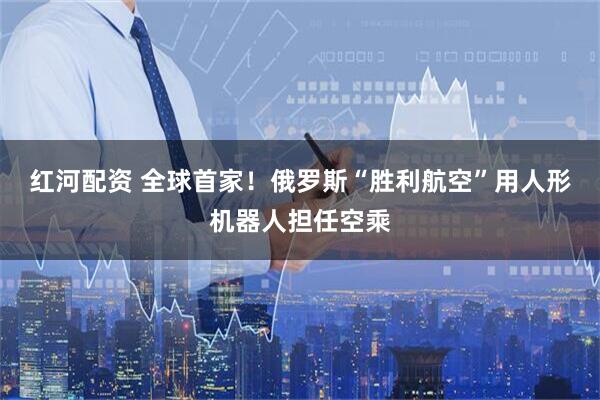 红河配资 全球首家！俄罗斯“胜利航空”用人形机器人担任空乘