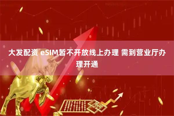 大发配资 eSIM暂不开放线上办理 需到营业厅办理开通
