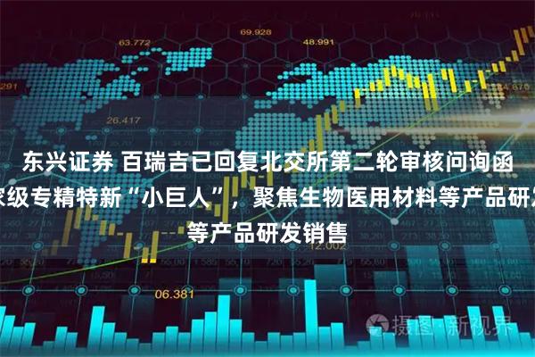 东兴证券 百瑞吉已回复北交所第二轮审核问询函：国家级专精特新“小巨人”，聚焦生物医用材料等产品研发销售