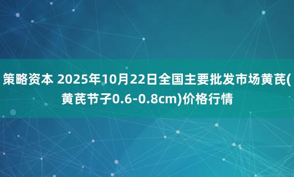 策略资本 2025年10月22日全国主要批发市场黄芪(黄芪节子0.6-0.8cm)价格行情