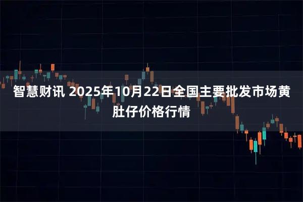 智慧财讯 2025年10月22日全国主要批发市场黄肚仔价格行情