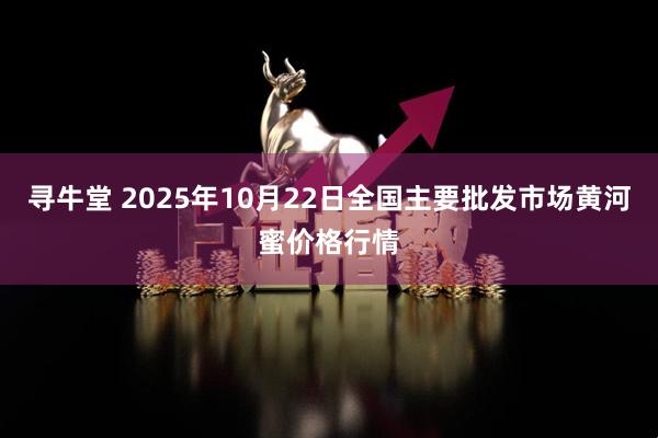 寻牛堂 2025年10月22日全国主要批发市场黄河蜜价格行情