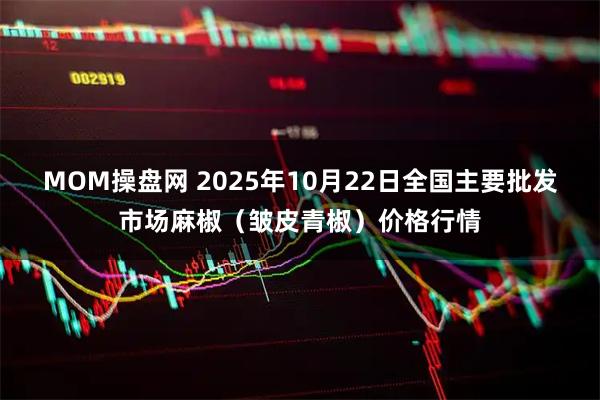 MOM操盘网 2025年10月22日全国主要批发市场麻椒（皱皮青椒）价格行情
