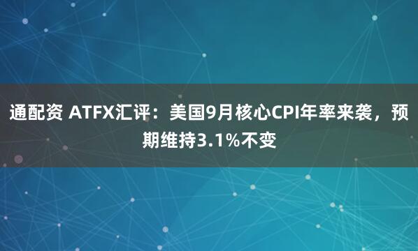 通配资 ATFX汇评:美国9月核心CPI年率来袭,预期维持3.1%不变