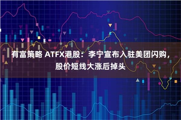 有富策略 ATFX港股:李宁宣布入驻美团闪购,股价短线大涨后掉头