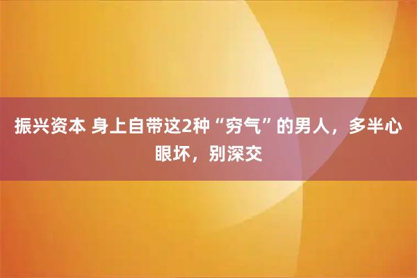 振兴资本 身上自带这2种“穷气”的男人,多半心眼坏,别深交