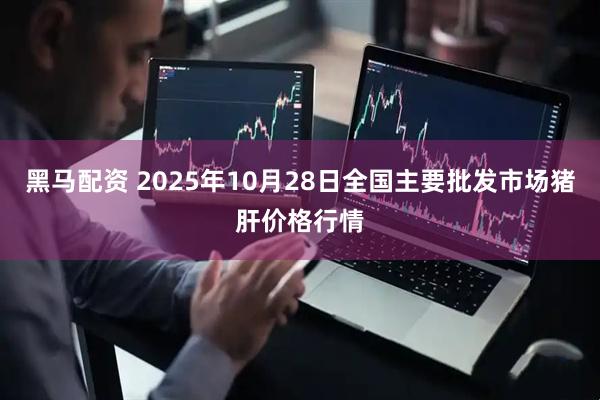 黑马配资 2025年10月28日全国主要批发市场猪肝价格行情