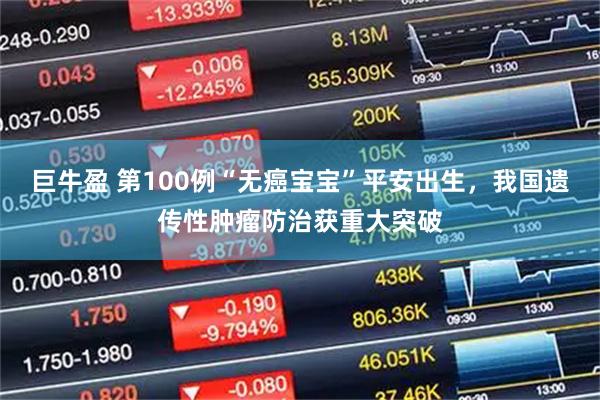 巨牛盈 第100例“无癌宝宝”平安出生,我国遗传性肿瘤防治获重大突破