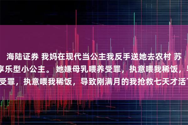 海陆证券 我妈在现代当公主我反手送她去农村 苏筱晓苏遥周明远 我妈是享乐型小公主。 她嫌母乳喂养受罪,执意喂我稀饭,导致刚满月的我抢救七天才活下来。
