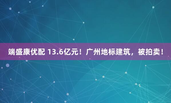 端盛康优配 13.6亿元!广州地标建筑,被拍卖!