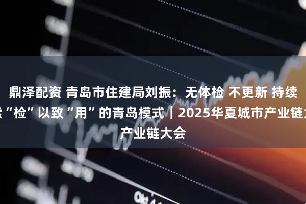 鼎泽配资 青岛市住建局刘振:无体检 不更新 持续探索“检”以致“用”的青岛模式|2025华夏城市产业链大会