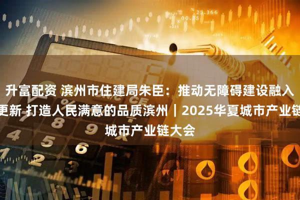升富配资 滨州市住建局朱臣:推动无障碍建设融入城市更新 打造人民满意的品质滨州|2025华夏城市产业链大会