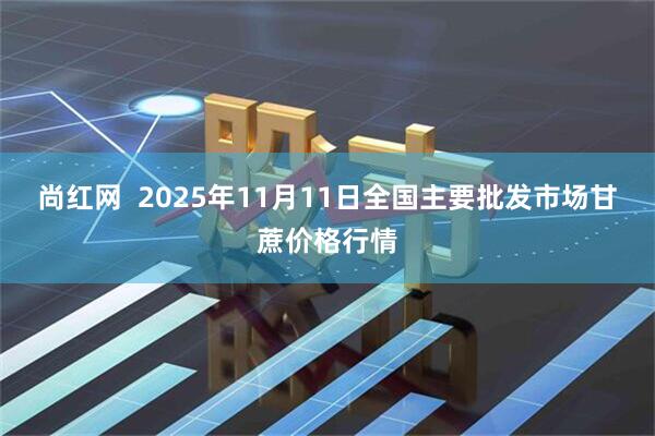 尚红网 2025年11月11日全国主要批发市场甘蔗价格行情