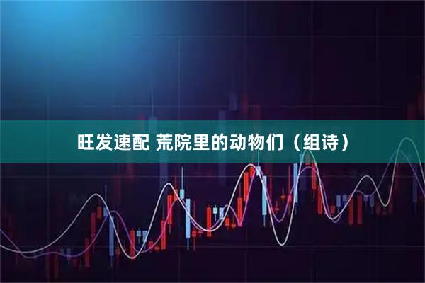 旺发速配 荒院里的动物们(组诗)