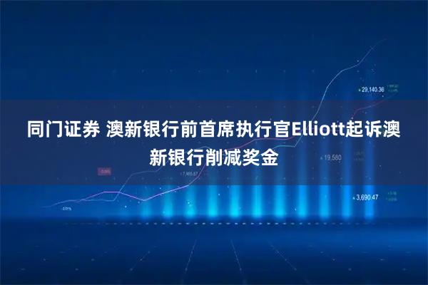 同门证券 澳新银行前首席执行官Elliott起诉澳新银行削减奖金