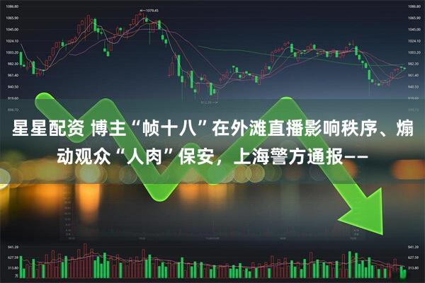 星星配资 博主“帧十八”在外滩直播影响秩序、煽动观众“人肉”保安,上海警方通报——