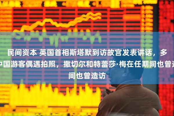 民间资本 英国首相斯塔默到访故宫发表讲话，多名中国游客偶遇拍照，撒切尔和特蕾莎·梅在任期间也曾造访
