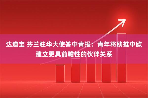 达道宝 芬兰驻华大使答中青报：青年将助推中欧建立更具前瞻性的伙伴关系