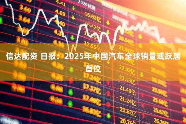 信达配资 日报：2025年中国汽车全球销量或跃居首位
