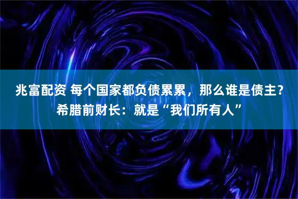 兆富配资 每个国家都负债累累,那么谁是债主?希腊前财长:就是“我们所有人”