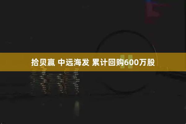 拾贝赢 中远海发 累计回购600万股