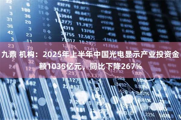 九鼎 机构:2025年上半年中国光电显示产业投资金额1035亿元,同比下降267%