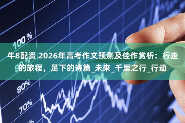 牛8配资 2026年高考作文预测及佳作赏析：行走的旅程，足下的诗篇_未来_千里之行_行动
