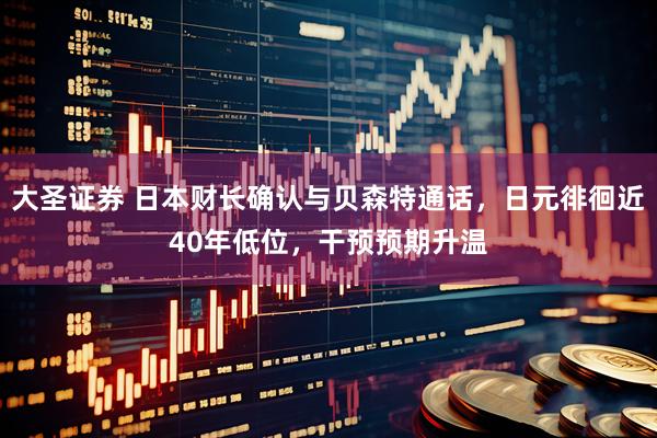 大圣证券 日本财长确认与贝森特通话，日元徘徊近40年低位，干预预期升温