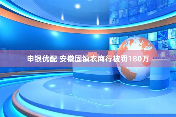 申银优配 安徽固镇农商行被罚180万