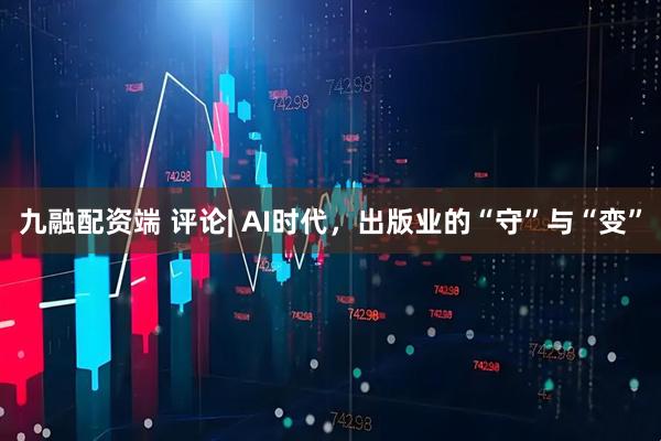 九融配资端 评论| AI时代，出版业的“守”与“变”